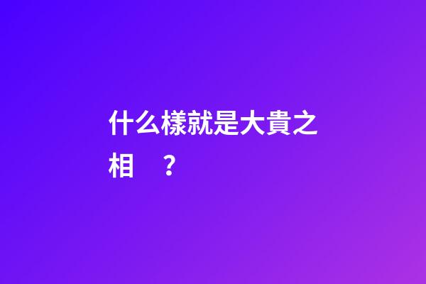 什么樣就是大貴之相？